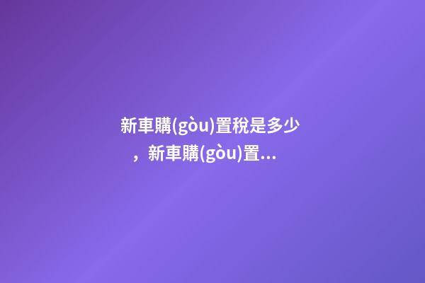 新車購(gòu)置稅是多少，新車購(gòu)置稅在哪交